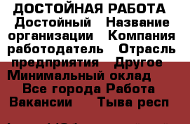 ДОСТОЙНАЯ РАБОТА. Достойный › Название организации ­ Компания-работодатель › Отрасль предприятия ­ Другое › Минимальный оклад ­ 1 - Все города Работа » Вакансии   . Тыва респ.